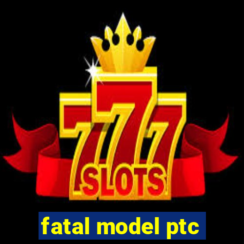 fatal model ptc